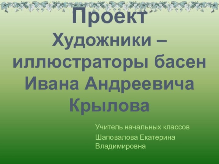 Проект Художники – иллюстраторы басен Ивана Андреевича КрыловаУчитель начальных классовШаповалова Екатерина Владимировна