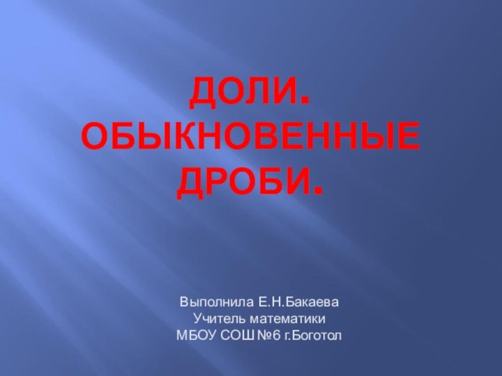 ДОЛИ.  ОБЫКНОВЕННЫЕ ДРОБИ.Выполнила Е.Н.БакаеваУчитель математики МБОУ СОШ №6 г.Боготол