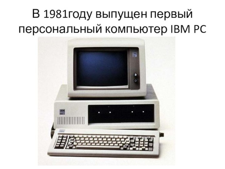 В 1981году выпущен первый персональный компьютер IBM PC