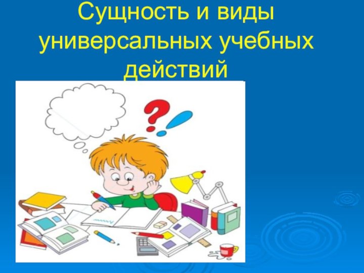 Сущность и виды  универсальных учебных действий