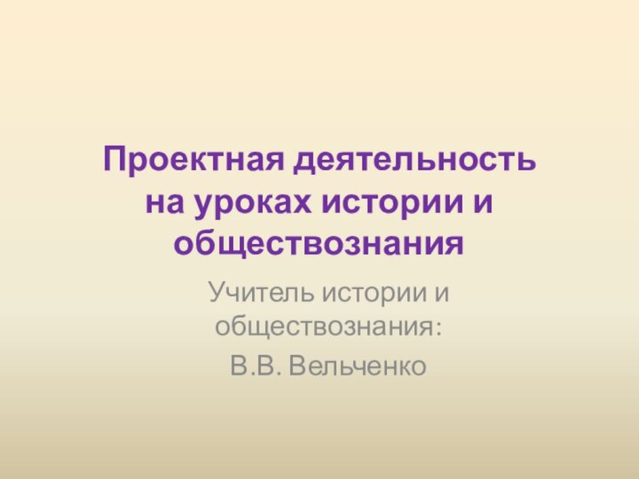 Проектная деятельность  на уроках истории и обществознанияУчитель истории и обществознания:В.В. Вельченко