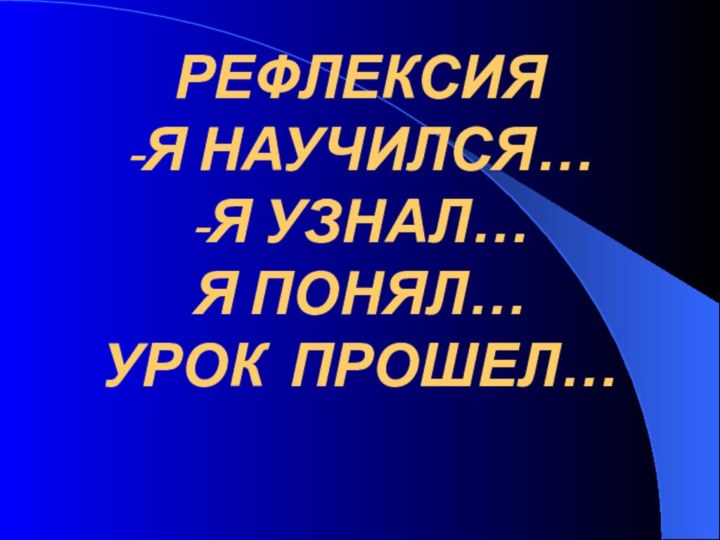 РЕФЛЕКСИЯ -Я НАУЧИЛСЯ… -Я УЗНАЛ… Я ПОНЯЛ… УРОК ПРОШЕЛ…