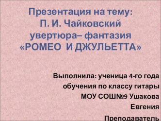 Презентация по музыкальной литературе на тему  П. И. Чайковский увертюра–фантазияРомео и Джульеттаработы ученицы