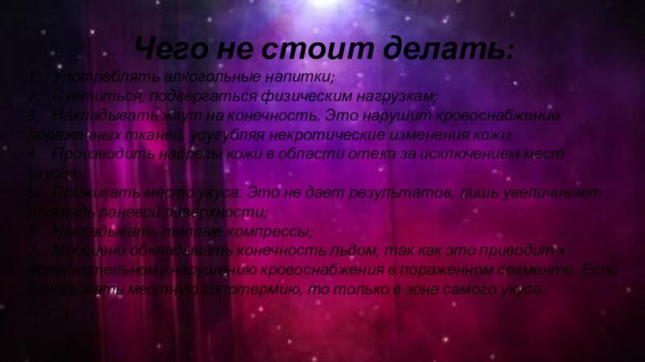 Чего не стоит делать:1.	Употреблять алкогольные напитки;2.	Суетиться, подвергаться физическим нагрузкам;3.	Накладывать жгут на конечность.