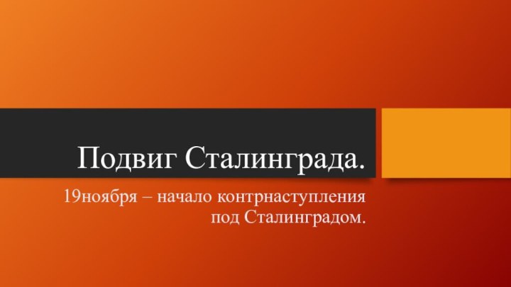 Подвиг Сталинграда.19ноября – начало контрнаступления под Сталинградом.