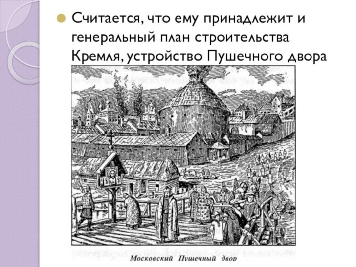 Считается, что ему принадлежит и генеральный план строительства Кремля, устройство Пушечного двора