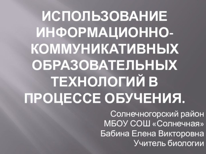 Использование Информационно-коммуникативных образовательных технологий в процессе обучения. Солнечногорский районМБОУ СОШ «Солнечная» Бабина Елена ВикторовнаУчитель биологии