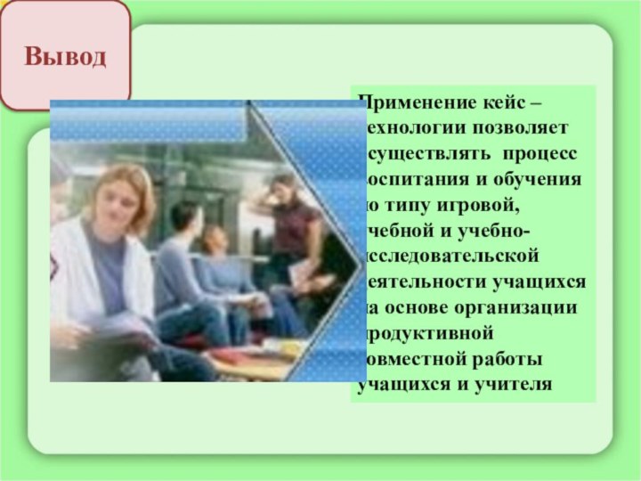 Вывод Применение кейс – технологии позволяет осуществлять процесс воспитания и обучения по