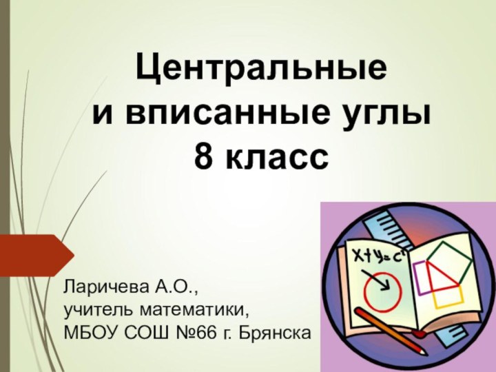 Центральные и вписанные углы8 классЛаричева А.О., учитель математики,МБОУ СОШ №66 г. Брянска