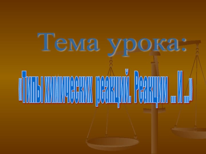 Тема урока: «Типы химических реакций. Реакции … И …»