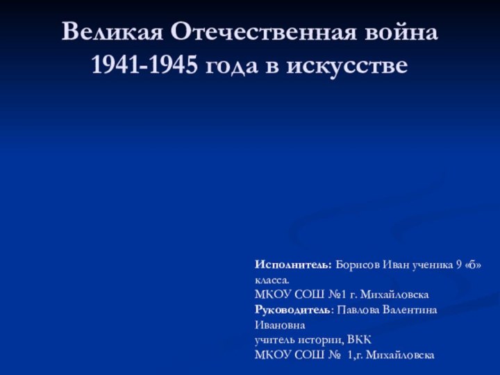 Великая Отечественная война 1941-1945 года в искусствеИсполнитель: Борисов Иван ученика 9 «б»