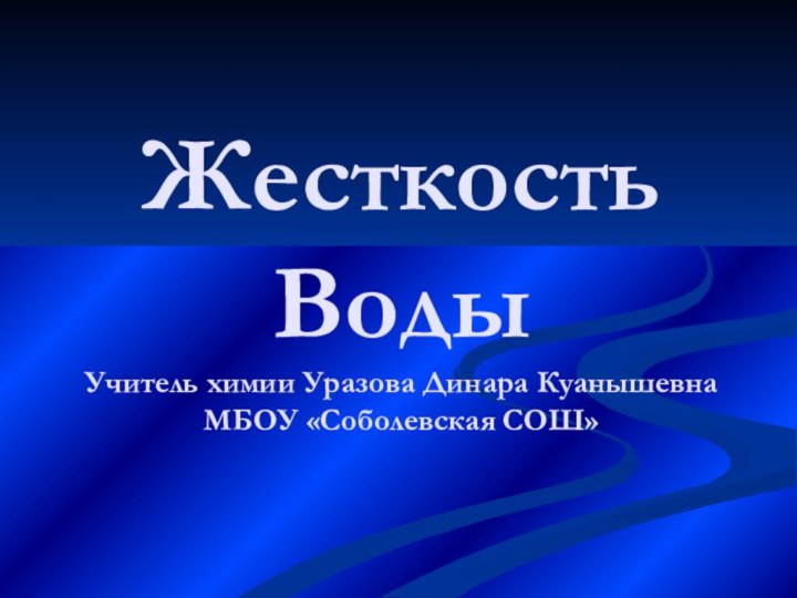 Жесткость Воды Учитель химии Уразова Динара Куанышевна  МБОУ «Соболевская СОШ»