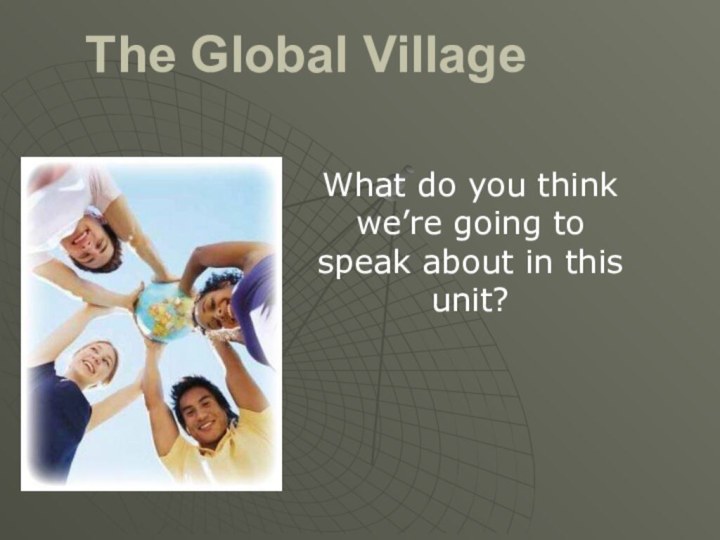 The Global VillageWhat do you think we’re going to speak about in this unit?