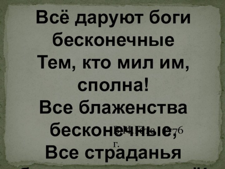 Всё даруют боги бесконечные Тем, кто мил им, сполна! Все блаженства бесконечные,