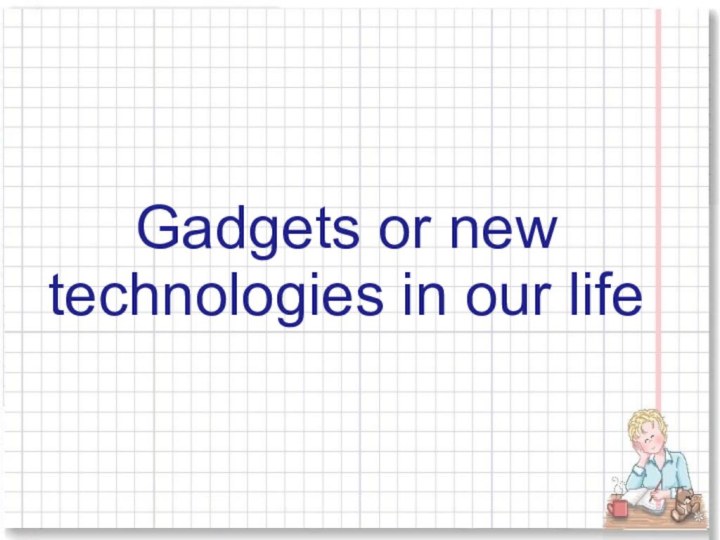 Gadgets or new technologies in our life