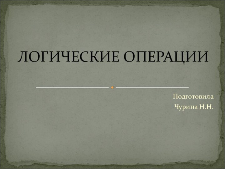 ПодготовилаЧурина Н.Н.ЛОГИЧЕСКИЕ ОПЕРАЦИИ