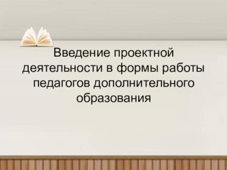 Презентация Введение проектной деятельности в формы работы педагогов дополнительного образования