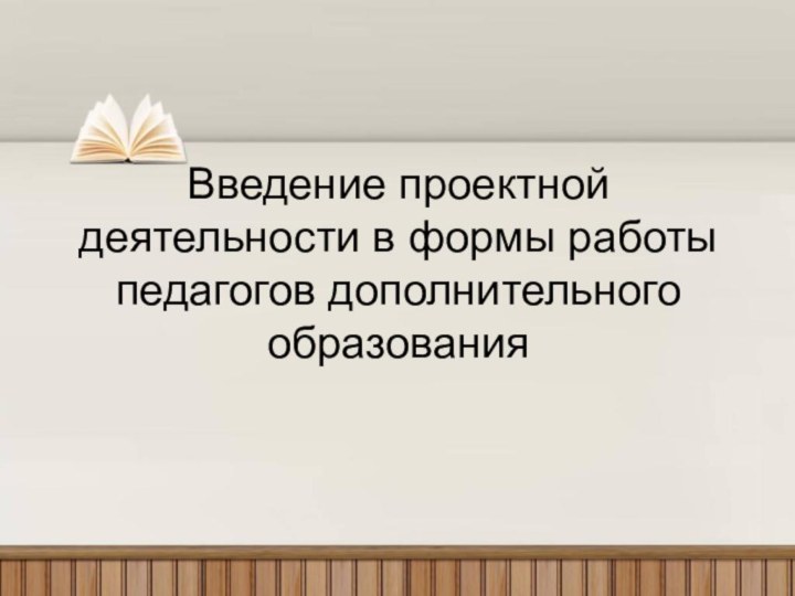 Введение проектной деятельности в формы работы педагогов дополнительного образования