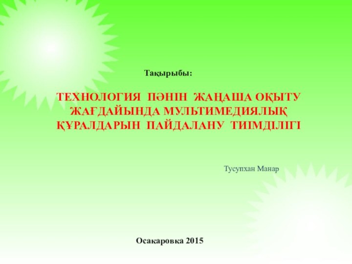 Технология пәнін жаңаша оқыту жағдайында мультимедиялық құралдарын пайдалану тиімділігіТақырыбы:Тусупхан МанарОсакаровка 2015