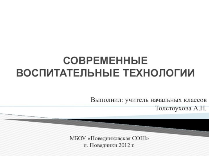 СОВРЕМЕННЫЕ ВОСПИТАТЕЛЬНЫЕ ТЕХНОЛОГИИВыполнил: учитель начальных классов Толстоухова А.Н.МБОУ «Поведниковская СОШ»п. Поведники 2012 г.