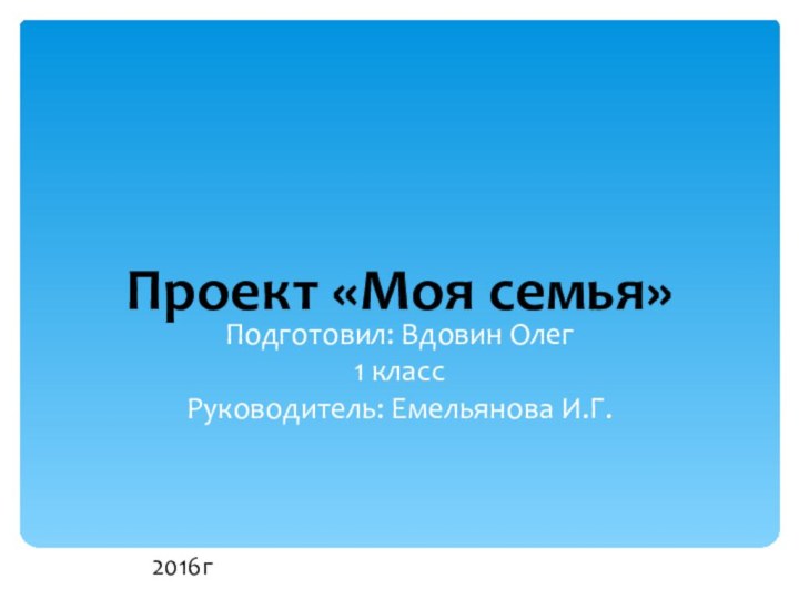 Подготовил: Вдовин Олег1 классРуководитель: Емельянова И.Г.2016гПроект «Моя семья»