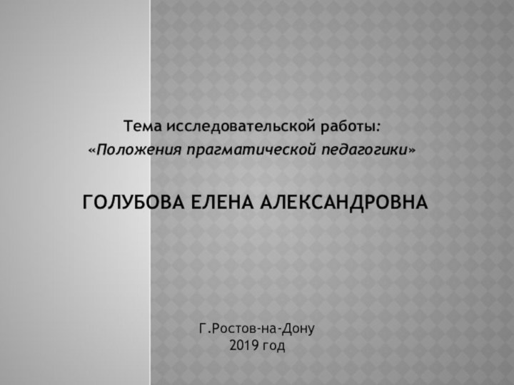 Тема исследовательской работы: «Положения прагматической педагогики»Голубова елена александровна Г.Ростов-на-Дону2019 год