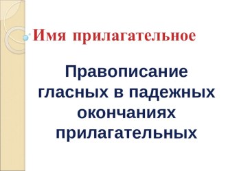 Презентация к уроку по теме Правописание гласных в падежных окончаниях прилагательных.