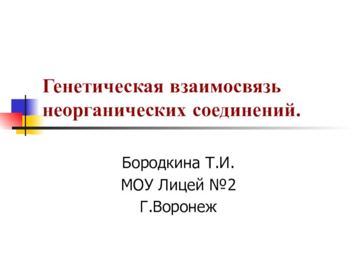 Генетическая взаимосвязь  неорганических соединений.Бородкина Т.И.МОУ Лицей №2Г.Воронеж