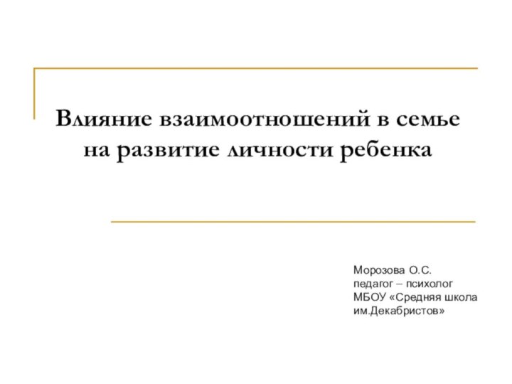 Влияние взаимоотношений в семье на развитие личности ребенкаМорозова О.С. педагог – психологМБОУ «Средняя школа им.Декабристов»