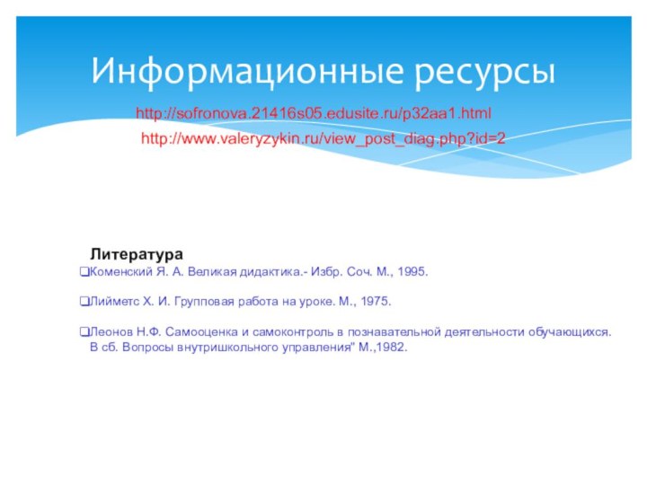 http://sofronova.21416s05.edusite.ru/p32aa1.htmlИнформационные ресурсыhttp://www.valeryzykin.ru/view_post_diag.php?id=2ЛитератураКоменский Я. А. Великая дидактика.- Избр. Соч. М., 1995.  Лийметс