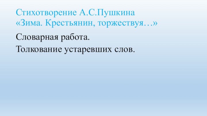 Стихотворение А.С.Пушкина  «Зима. Крестьянин, торжествуя…»Словарная работа.Толкование устаревших слов.