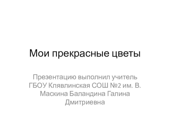 Мои прекрасные цветыПрезентацию выполнил учитель ГБОУ Клявлинская СОШ №2 им. В. Маскина Баландина Галина Дмитриевна