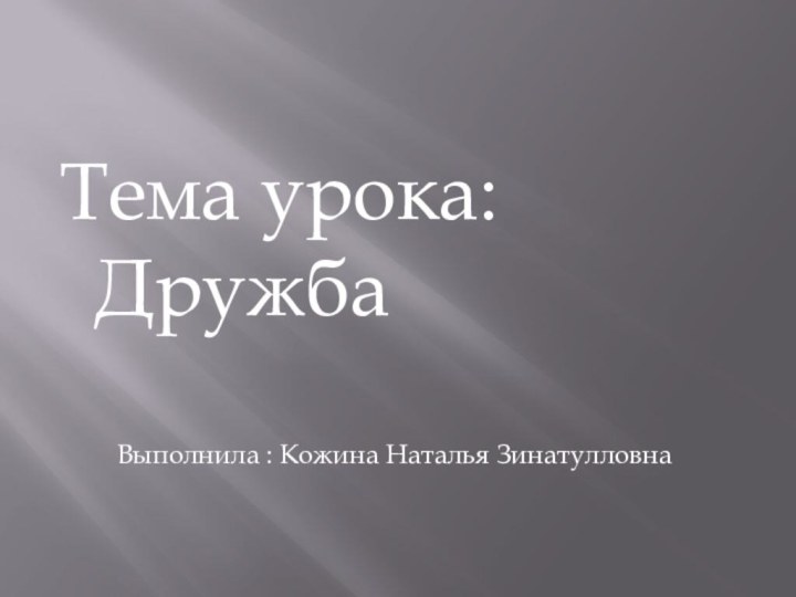 Тема урока:Дружба       Выполнила : Кожина Наталья Зинатулловна