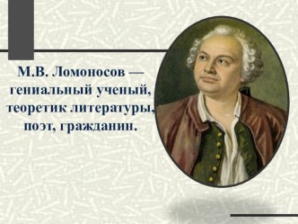 Презентация к уроку литературы М.В. Ломоносов — гениальный ученый, теоретик литературы, поэт, гражданин