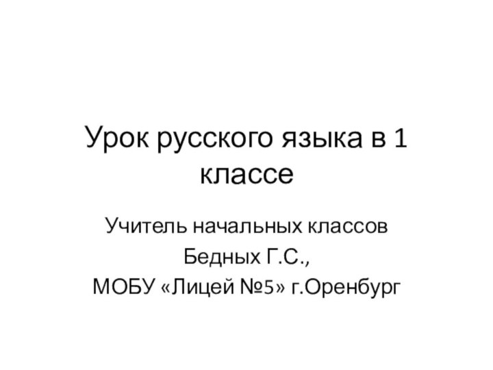 Урок русского языка в 1 классеУчитель начальных классов Бедных Г.С.,МОБУ «Лицей №5» г.Оренбург