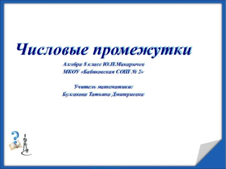 Числовые промежуткиАлгебра 8 класс Ю.Н.МакарычевМКОУ «Бабяковская СОШ № 2»Учитель математики:Булгакова Татьяна Дмитриевна