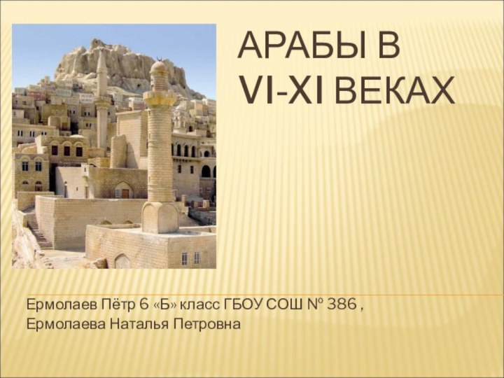 АРАБЫ В VI-XI ВЕКАХЕрмолаев Пётр 6 «Б» класс ГБОУ СОШ № 386 , Ермолаева Наталья Петровна