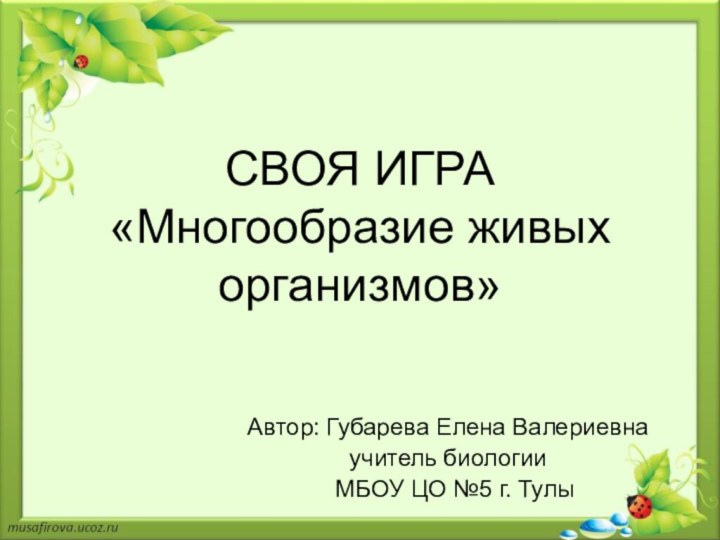 СВОЯ ИГРА «Многообразие живых организмов»Автор: Губарева Елена Валериевнаучитель биологии  МБОУ ЦО №5 г. Тулы