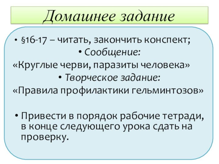 Домашнее задание§16-17 – читать, закончить конспект;Сообщение:«Круглые черви, паразиты человека»Творческое задание:«Правила профилактики гельминтозов»Привести