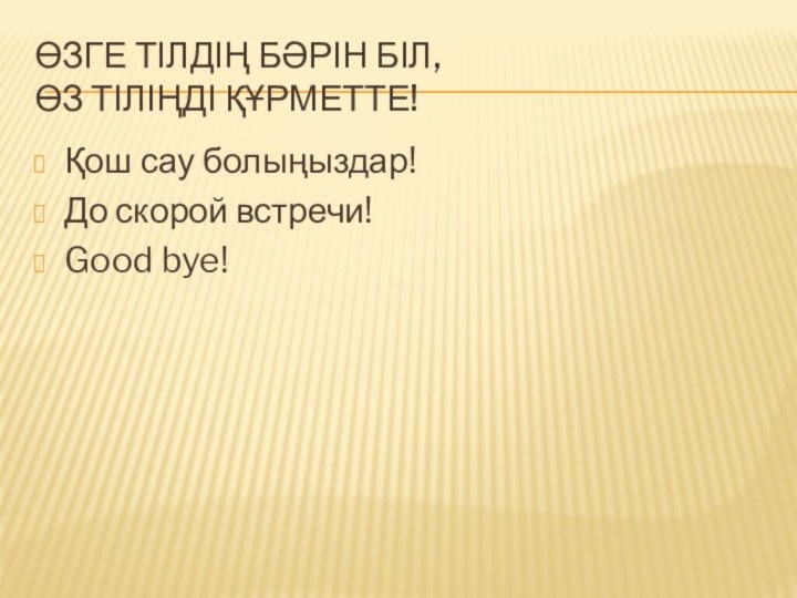 Өзге тілдің бәрін біл, Өз тіліңді құрметте!Қош сау болыңыздар!До скорой встречи!Good bye!