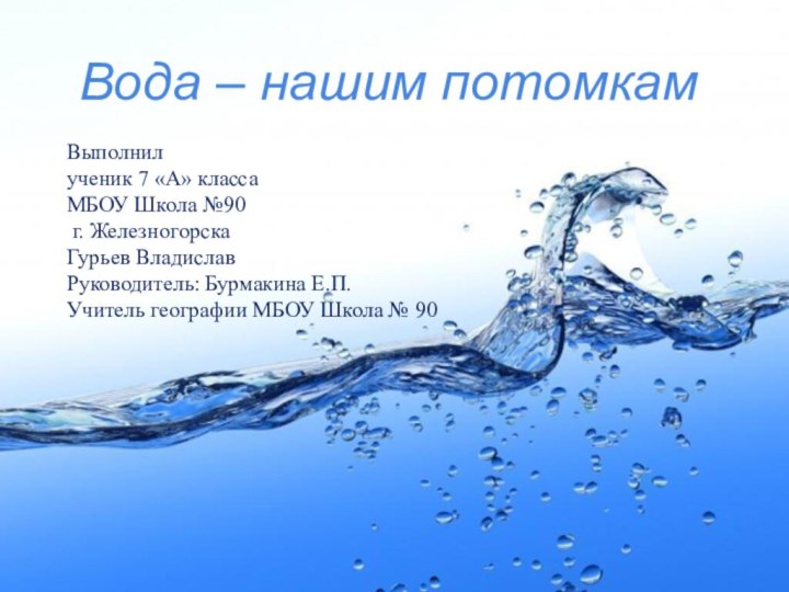 Вода – нашим потомкамВыполнил ученик 7 «А» классаМБОУ Школа №90 г. ЖелезногорскаГурьев