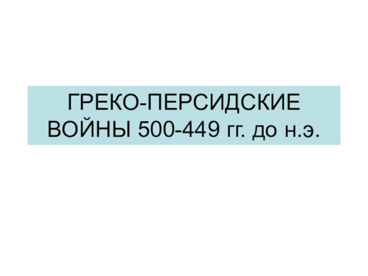 ГРЕКО-ПЕРСИДСКИЕ ВОЙНЫ 500-449 гг. до н.э.