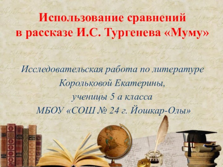 Использование сравнений  в рассказе И.С. Тургенева «Муму»Исследовательская работа по литературеКорольковой Екатерины,