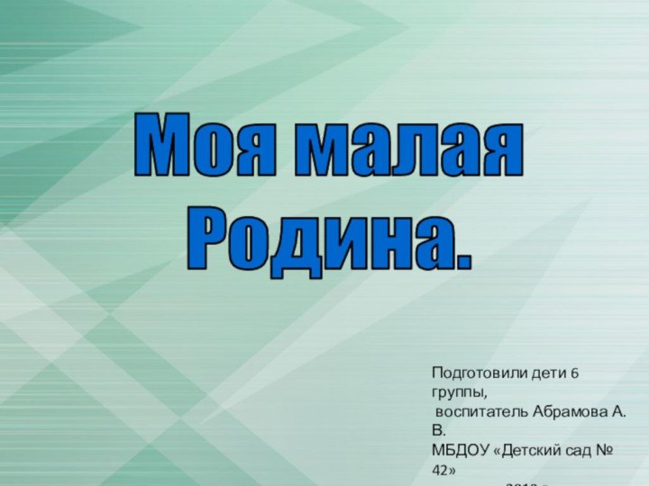 Моя малая Родина.Подготовили дети 6 группы, воспитатель Абрамова А.В.МБДОУ «Детский сад №