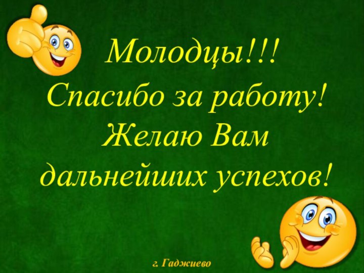 Молодцы!!!Спасибо за работу! Желаю Вам дальнейших успехов!г. Гаджиево