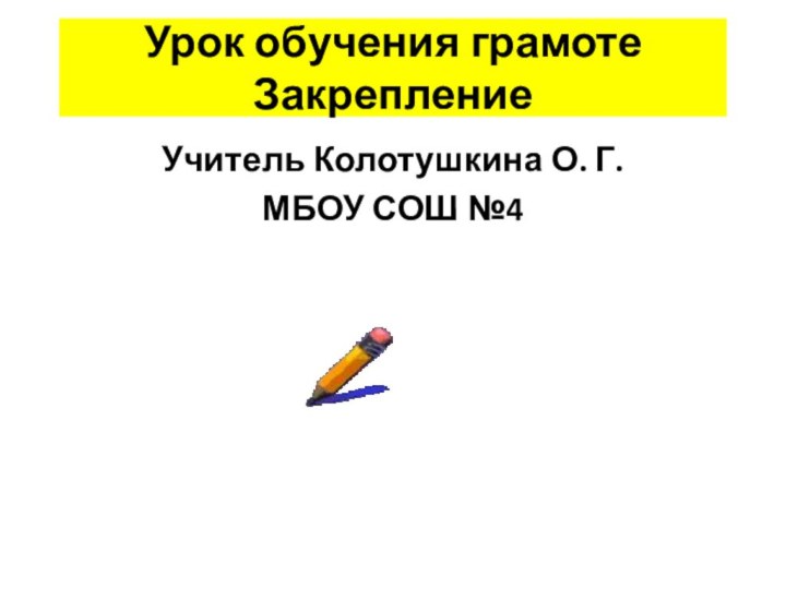 Урок обучения грамоте ЗакреплениеУчитель Колотушкина О. Г.МБОУ СОШ №4