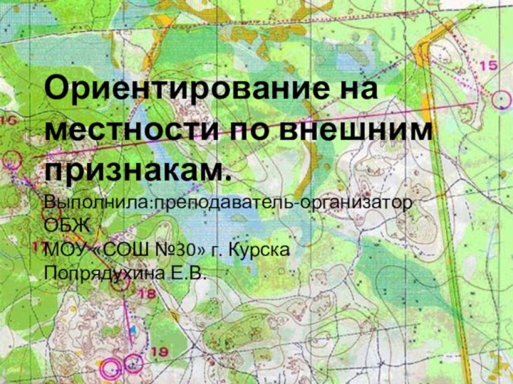 Ориентирование на местности по внешним признакам. Выполнила:преподаватель-организатор ОБЖМОУ «СОШ №30» г. КурскаПопрядухина Е.В.