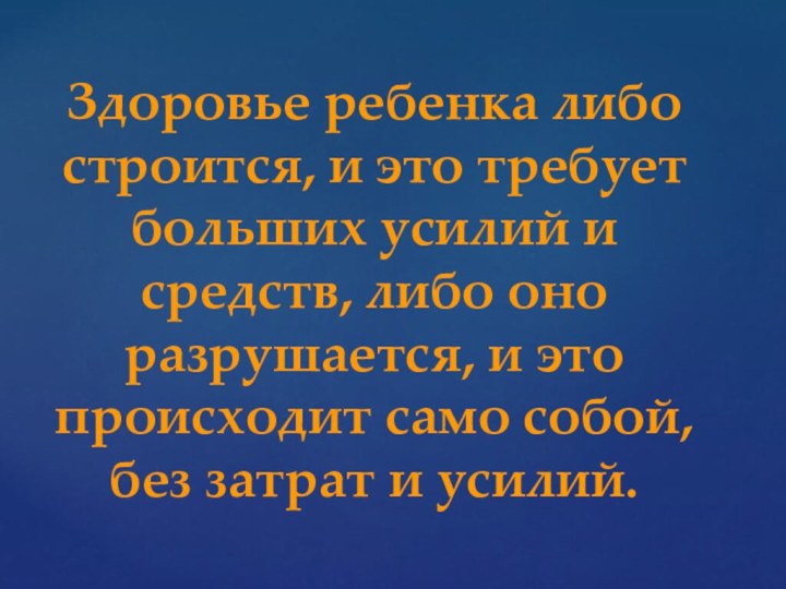 Здоровье ребенка либо строится, и это требует больших усилий и средств, либо