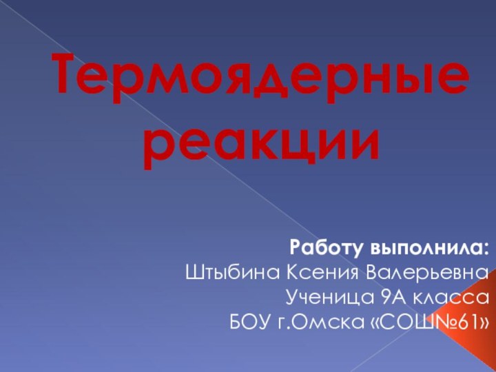 Термоядерные реакцииРаботу выполнила:Штыбина Ксения ВалерьевнаУченица 9А классаБОУ г.Омска «СОШ№61»