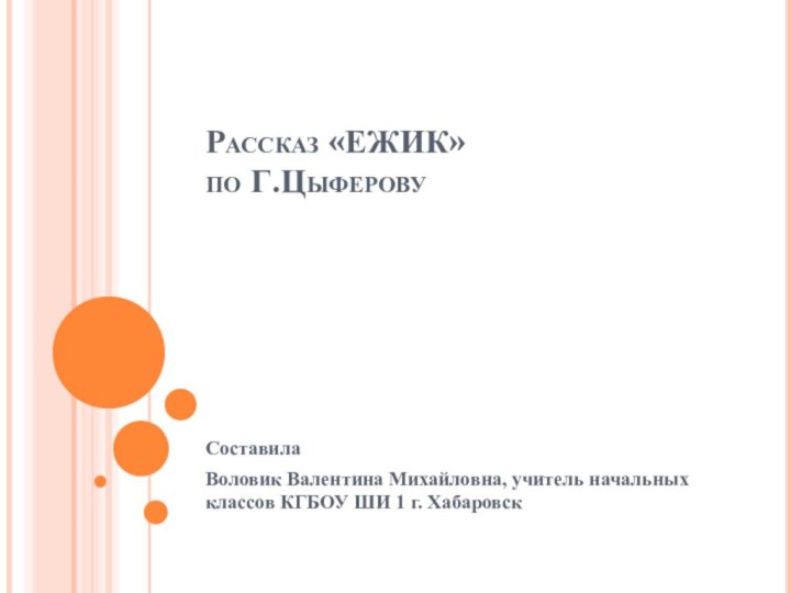 Рассказ «ЕЖИК»  по Г.ЦыферовуСоставила Воловик Валентина Михайловна, учитель начальных классов КГБОУ